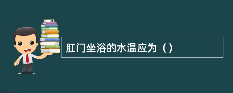 肛门坐浴的水温应为（）