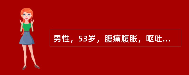 男性，53岁，腹痛腹胀，呕吐胃内容物及胆汁3小时。近4个月来时有腹胀，大便带黏液