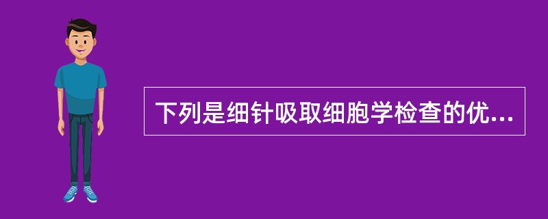 下列是细针吸取细胞学检查的优点，但除外（）