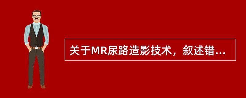 关于MR尿路造影技术，叙述错误的是（）