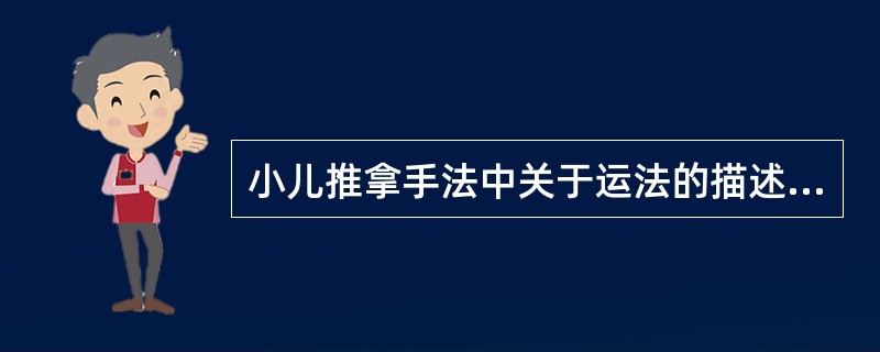 小儿推拿手法中关于运法的描述哪项是不正确的：（）