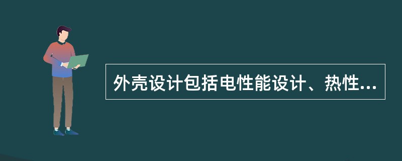 外壳设计包括电性能设计、热性能设计和结构设计三部分，而（）设计也包含在这三部分中