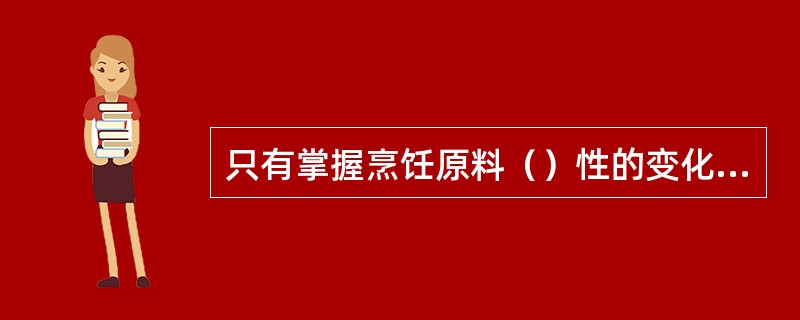 只有掌握烹饪原料（）性的变化规律，才能选用质好的原料。