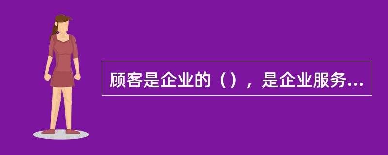 顾客是企业的（），是企业服务对象。