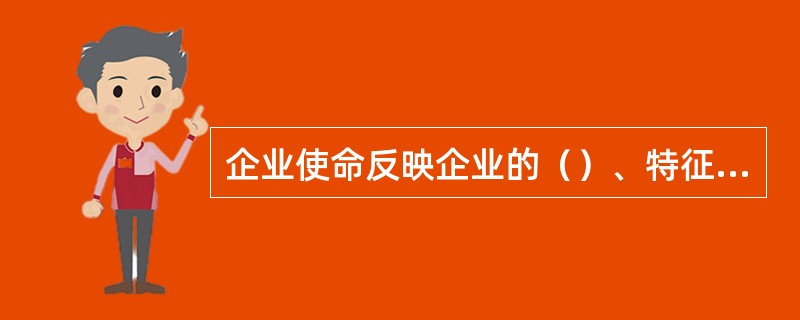 企业使命反映企业的（）、特征、性质。