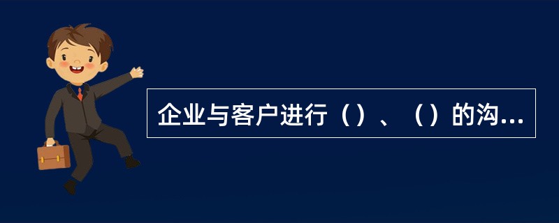 企业与客户进行（）、（）的沟通过程中，客户以抱怨、建议、要求等各种形式向企业提供