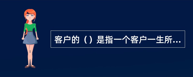 客户的（）是指一个客户一生所能给企业带来的价值，它是以客户带来的收益减去企业为吸