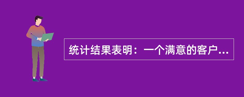 统计结果表明：一个满意的客户，（）倍于一个不满意的客户更愿意继续购买企业的产品或