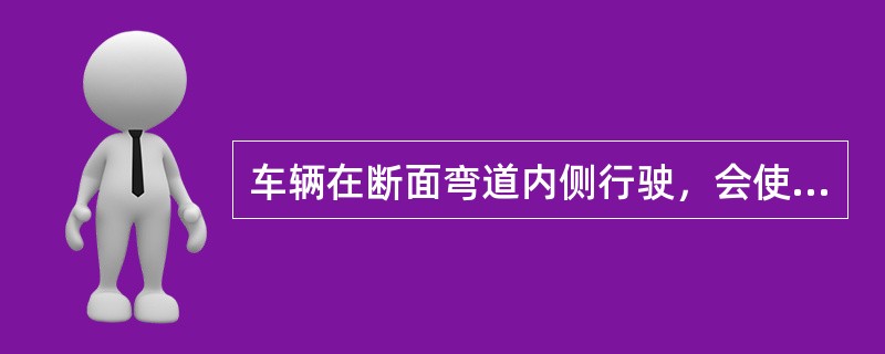 车辆在断面弯道内侧行驶，会使（）。