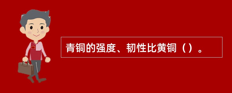 青铜的强度、韧性比黄铜（）。