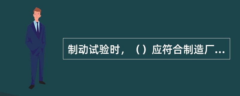 制动试验时，（）应符合制造厂的规定。