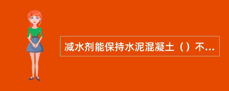 减水剂能保持水泥混凝土（）不变而显著减少其拌和水量的外加剂。