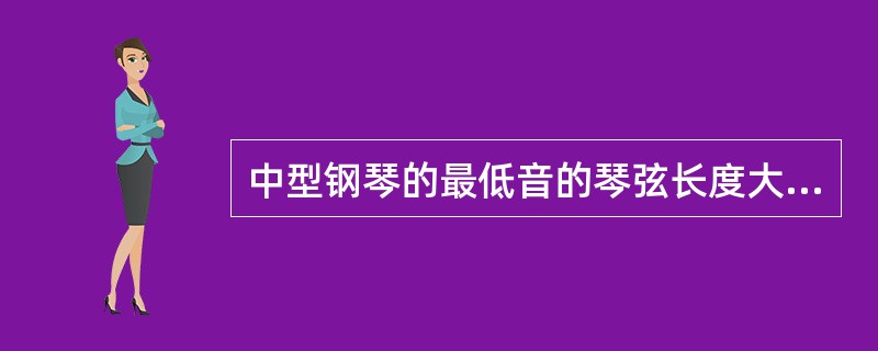 中型钢琴的最低音的琴弦长度大约为（）毫米，最高音的琴弦长度大约为（）毫米。