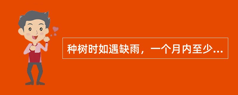 种树时如遇缺雨，一个月内至少（）天以内浇水一次。