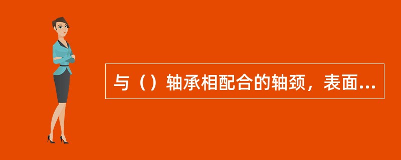 与（）轴承相配合的轴颈，表面粗燥度应为Ra0.16