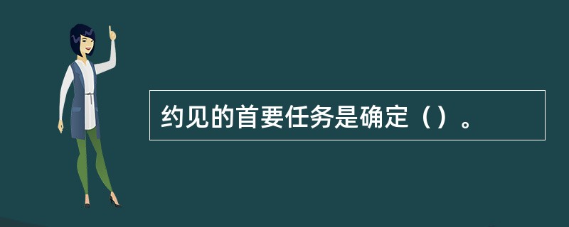 约见的首要任务是确定（）。