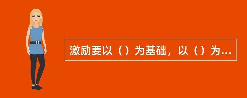 激励要以（）为基础，以（）为根本，以对员工的绩效评价为依据，以灵活性激励为手段，