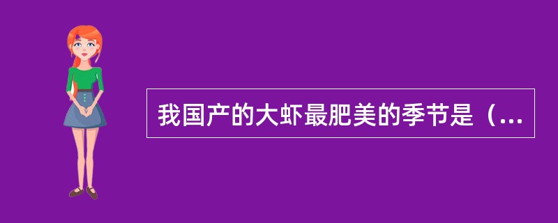 我国产的大虾最肥美的季节是（）。