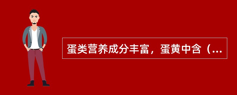 蛋类营养成分丰富，蛋黄中含（）较多。