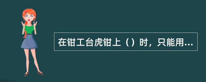 在钳工台虎钳上（）时，只能用手转动手柄，不能用套管增长手柄长度。