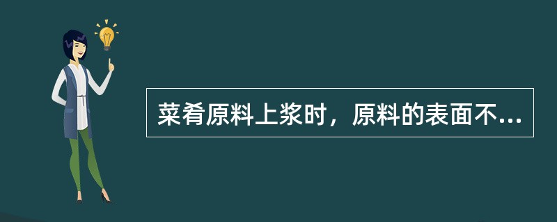 菜肴原料上浆时，原料的表面不应带有水分，以免影响淀粉浆的黏附能力。