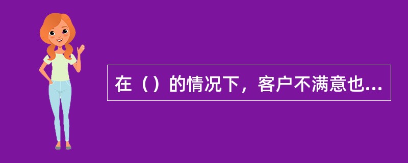 在（）的情况下，客户不满意也会忠诚。