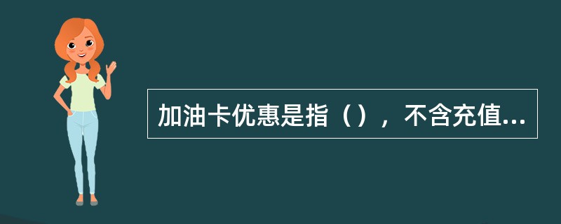 加油卡优惠是指（），不含充值返现、便利店优惠等间接优惠.