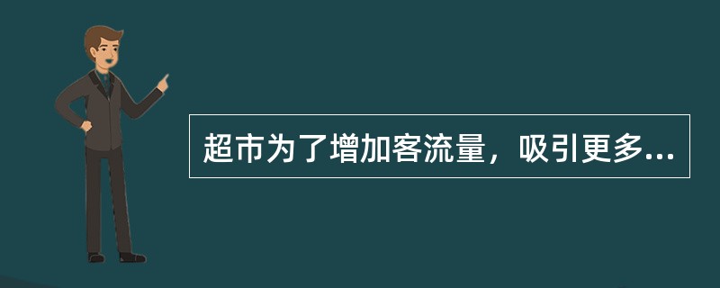 超市为了增加客流量，吸引更多的客户光顾，而把一些广大客户熟悉的产品的价格定得很低