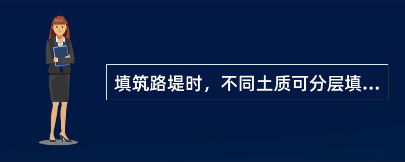填筑路堤时，不同土质可分层填筑，也可混合填筑。