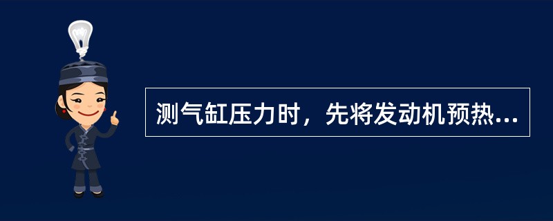 测气缸压力时，先将发动机预热到规定温度，然后熄火，拆下喷油器，换装压力表总成，油