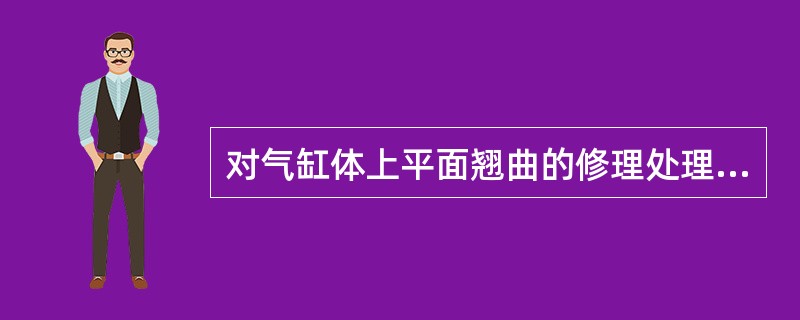 对气缸体上平面翘曲的修理处理不正确的是（）。