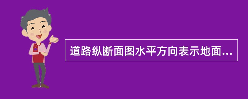 道路纵断面图水平方向表示地面及设计的标高，垂直方向表示道路的长度。