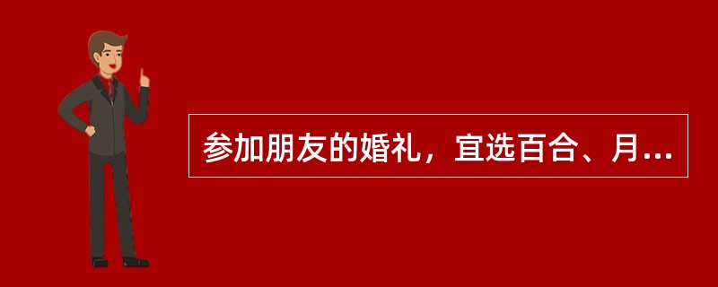 参加朋友的婚礼，宜选百合、月季花、郁金香、荷花，用以象征“百年好合”、“相亲相爱