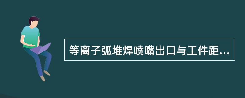 等离子弧堆焊喷嘴出口与工件距离为5～10毫米，最大不超过（）毫米