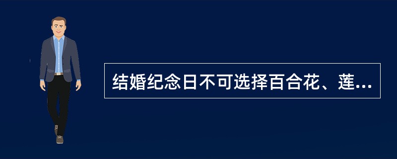 结婚纪念日不可选择百合花、莲花和红掌，象征“百年幸福长存”、“心心相印”、“永结