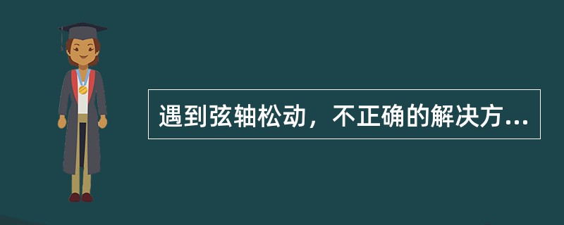 遇到弦轴松动，不正确的解决方法是（）。