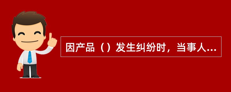 因产品（）发生纠纷时，当事人可以通过协商或者调解解决。当事人不愿通过协商、调解解