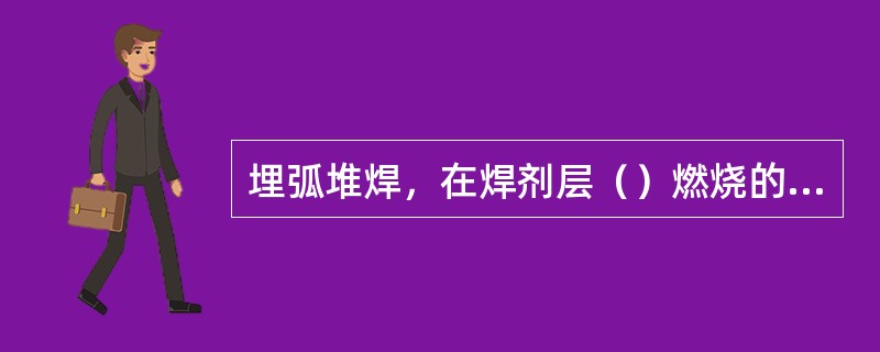 埋弧堆焊，在焊剂层（）燃烧的电弧将焊丝基体金属和焊剂同时熔化