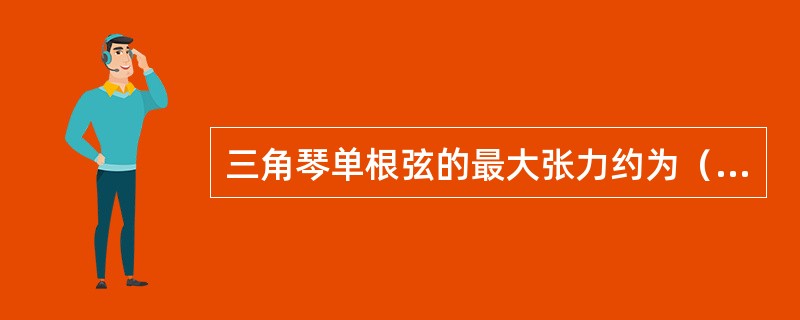 三角琴单根弦的最大张力约为（）公斤；立式琴单根弦的最大张力约为130公斤.