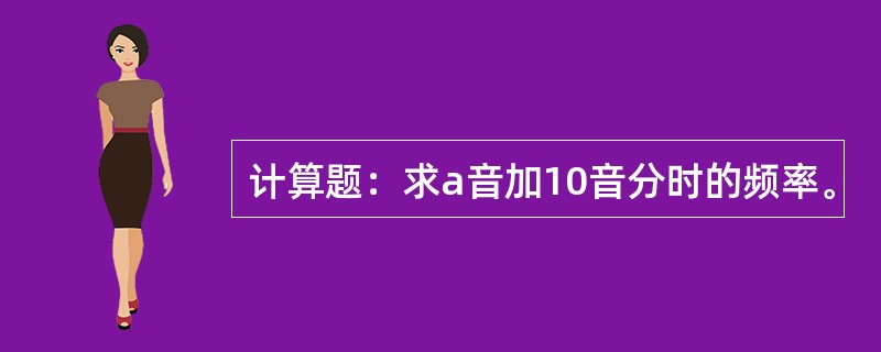 计算题：求a音加10音分时的频率。