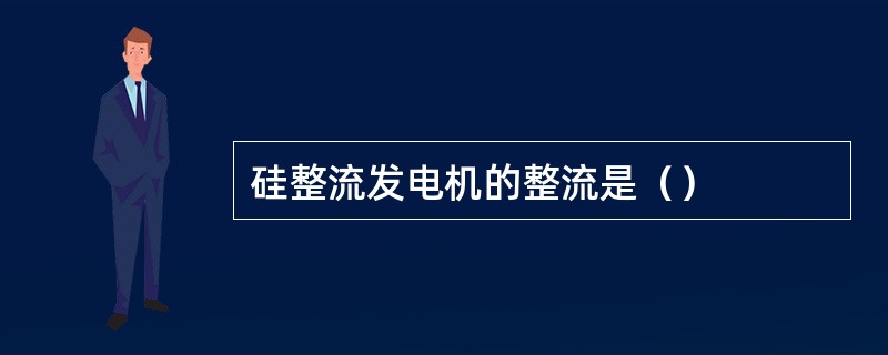 硅整流发电机的整流是（）