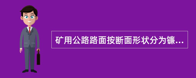 矿用公路路面按断面形状分为镰刀形、槽形和（）三种。