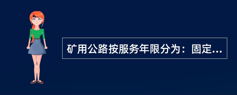 矿用公路按服务年限分为：固定公路、半固定公路和（）。