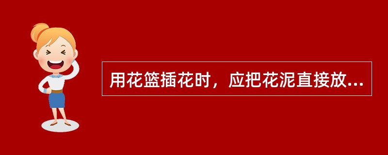 用花篮插花时，应把花泥直接放进篮中并用绳子捆绑固定。