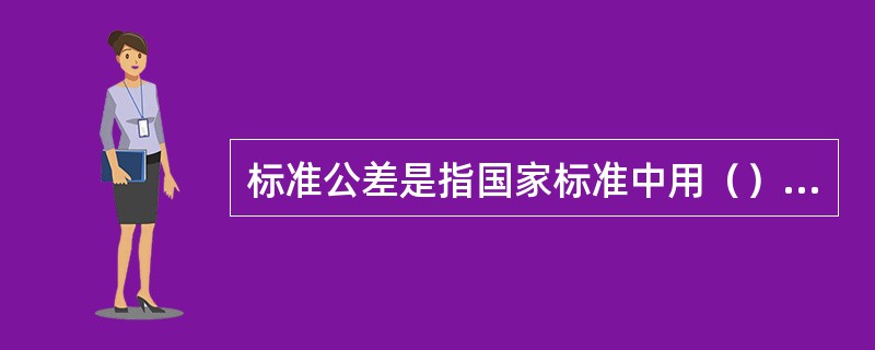 标准公差是指国家标准中用（），用以确定公差带大小的任一公差值。
