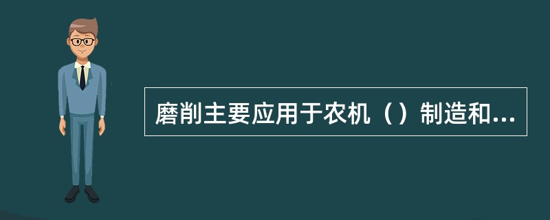 磨削主要应用于农机（）制造和修理中，如曲轴、气门、活塞销和凸轮等零件都需要进行磨