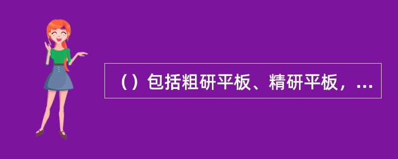 （）包括粗研平板、精研平板，他们对不同的研磨零件具有其特有的作用。