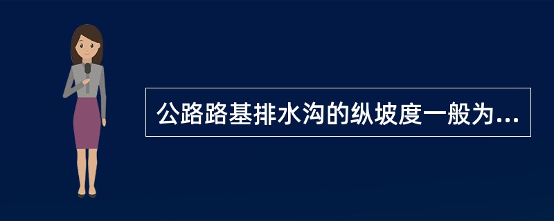 公路路基排水沟的纵坡度一般为（）。