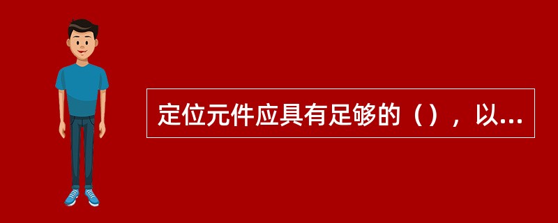 定位元件应具有足够的（），以保证在夹紧力和切削力的作用下，不致发生较大的变形，影