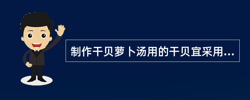 制作干贝萝卜汤用的干贝宜采用（）的方法泡发。